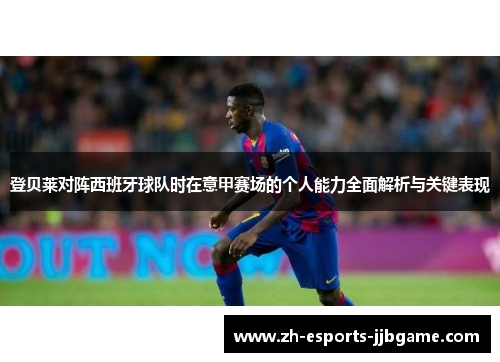 登贝莱对阵西班牙球队时在意甲赛场的个人能力全面解析与关键表现