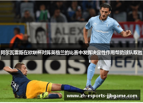 阿尔瓦雷斯在欧联杯对阵英格兰的比赛中发挥决定性作用帮助球队取胜