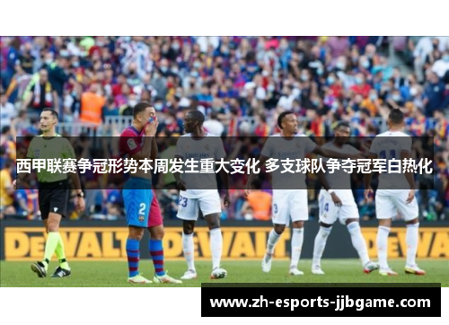 西甲联赛争冠形势本周发生重大变化 多支球队争夺冠军白热化
