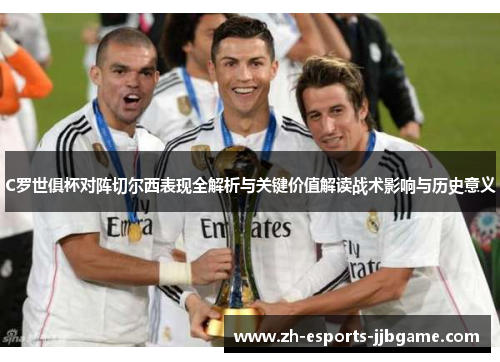 C罗世俱杯对阵切尔西表现全解析与关键价值解读战术影响与历史意义