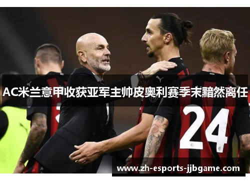 AC米兰意甲收获亚军主帅皮奥利赛季末黯然离任