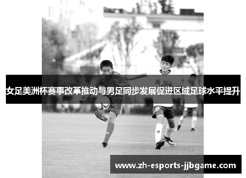 女足美洲杯赛事改革推动与男足同步发展促进区域足球水平提升