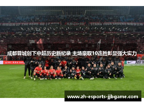 成都蓉城创下中超历史新纪录 主场豪取10连胜彰显强大实力