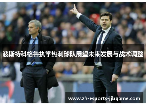 波斯特科格鲁执掌热刺球队展望未来发展与战术调整