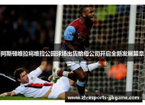 阿斯顿维拉将维拉公园球场出售给母公司开启全新发展篇章 阿斯顿维拉将维拉公园球场出售给母公司开启全新发展篇章