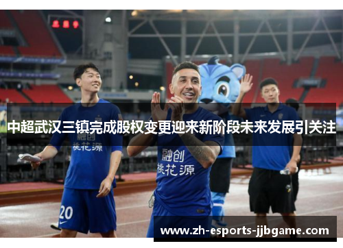 中超武汉三镇完成股权变更迎来新阶段未来发展引关注 中超武汉三镇完成股权变更迎来新阶段未来发展引关注