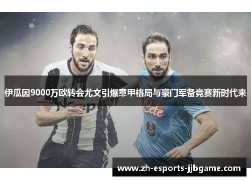 伊瓜因9000万欧转会尤文引爆意甲格局与豪门军备竞赛新时代来 伊瓜因9000万欧转会尤文引爆意甲格局与豪门军备竞赛新时代来