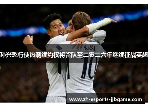 孙兴慜行使热刺续约权将留队至二零二六年继续征战英超 孙兴慜行使热刺续约权将留队至二零二六年继续征战英超