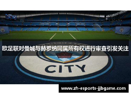 欧足联对曼城与赫罗纳同属所有权进行审查引发关注