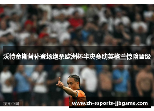 沃特金斯替补登场绝杀欧洲杯半决赛助英格兰惊险晋级