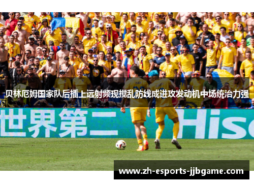 贝林厄姆国家队后插上远射频现搅乱防线成进攻发动机中场统治力强