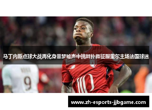 马丁内斯点球大战再化身噩梦嘘声中挑衅扑救征服里尔主场法国球迷