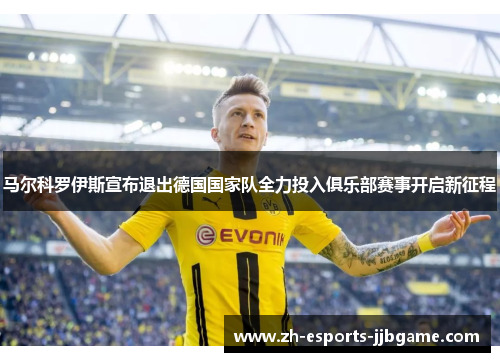 马尔科罗伊斯宣布退出德国国家队全力投入俱乐部赛事开启新征程