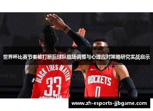 世界杯比赛节奏被打断后球队临场调整与心理应对策略研究实战启示 世界杯比赛节奏被打断后球队临场调整与心理应对策略研究实战启示