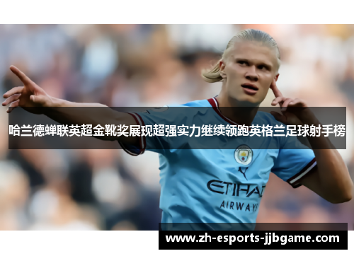 哈兰德蝉联英超金靴奖展现超强实力继续领跑英格兰足球射手榜 哈兰德蝉联英超金靴奖展现超强实力继续领跑英格兰足球射手榜