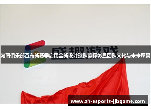 河南俱乐部宣布新赛季启用全新设计球队徽标彰显团队文化与未来愿景