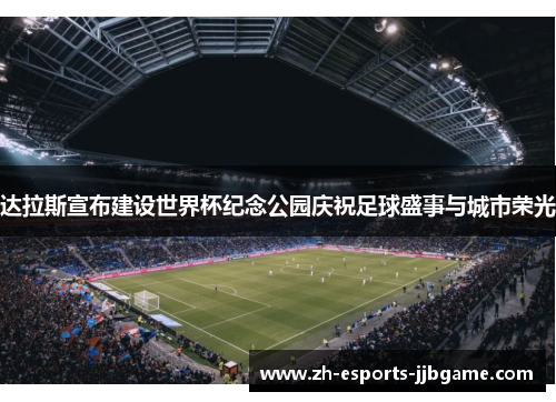 达拉斯宣布建设世界杯纪念公园庆祝足球盛事与城市荣光 达拉斯宣布建设世界杯纪念公园庆祝足球盛事与城市荣光